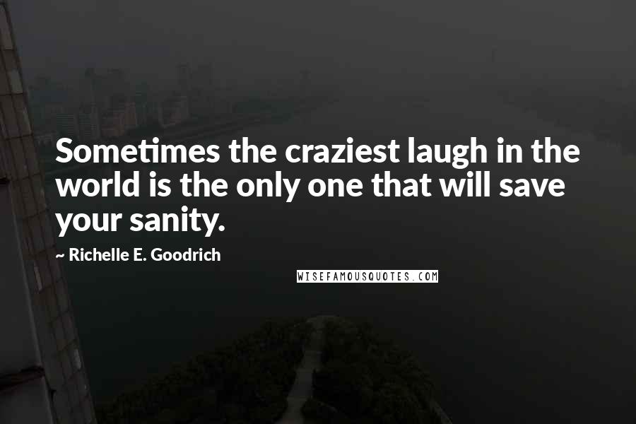 Richelle E. Goodrich Quotes: Sometimes the craziest laugh in the world is the only one that will save your sanity.