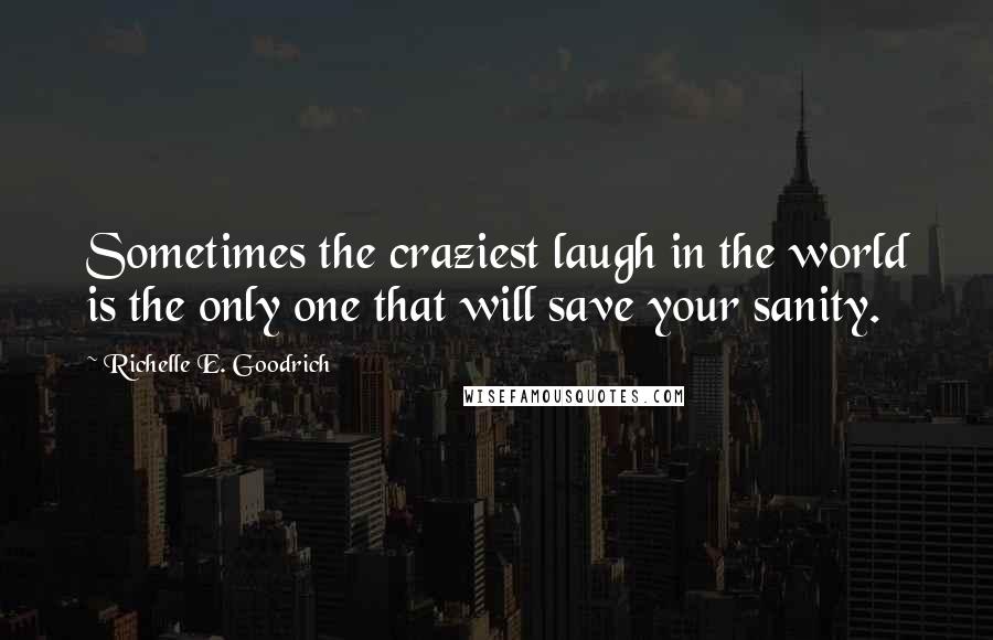 Richelle E. Goodrich Quotes: Sometimes the craziest laugh in the world is the only one that will save your sanity.