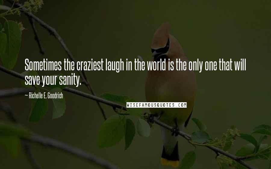 Richelle E. Goodrich Quotes: Sometimes the craziest laugh in the world is the only one that will save your sanity.