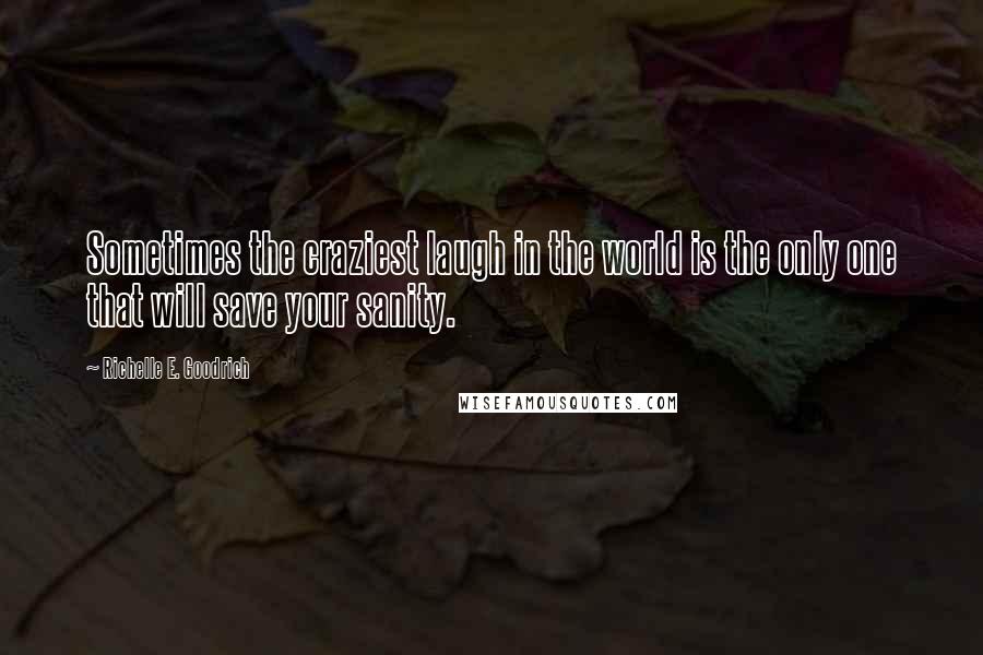 Richelle E. Goodrich Quotes: Sometimes the craziest laugh in the world is the only one that will save your sanity.