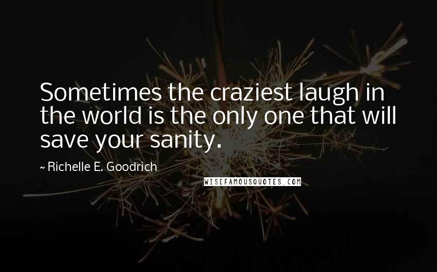 Richelle E. Goodrich Quotes: Sometimes the craziest laugh in the world is the only one that will save your sanity.