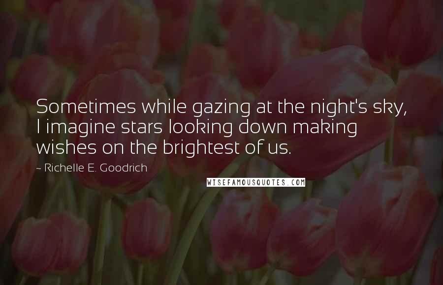 Richelle E. Goodrich Quotes: Sometimes while gazing at the night's sky, I imagine stars looking down making wishes on the brightest of us.