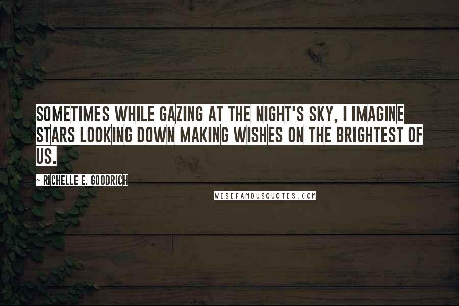 Richelle E. Goodrich Quotes: Sometimes while gazing at the night's sky, I imagine stars looking down making wishes on the brightest of us.