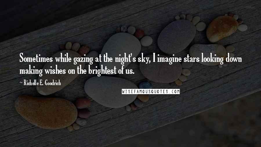 Richelle E. Goodrich Quotes: Sometimes while gazing at the night's sky, I imagine stars looking down making wishes on the brightest of us.