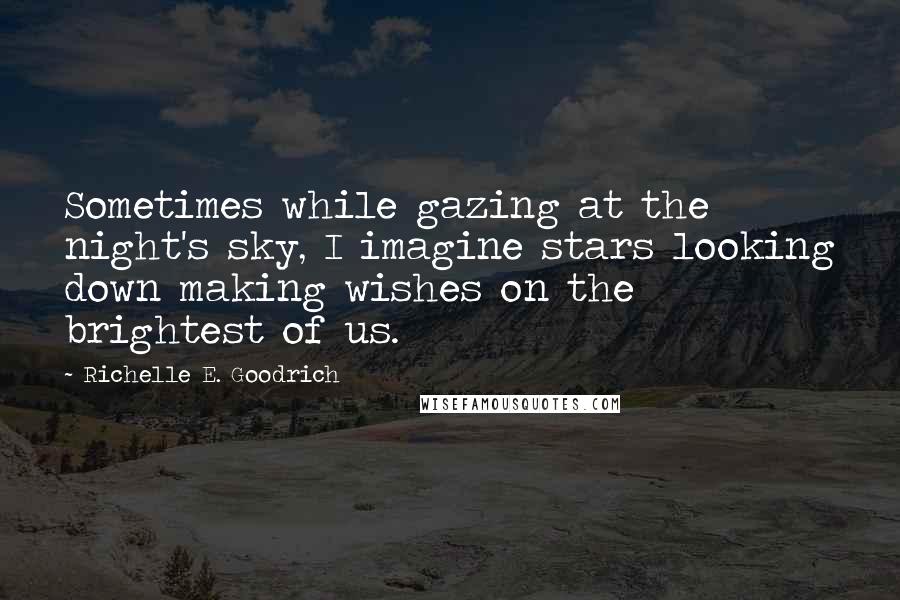 Richelle E. Goodrich Quotes: Sometimes while gazing at the night's sky, I imagine stars looking down making wishes on the brightest of us.