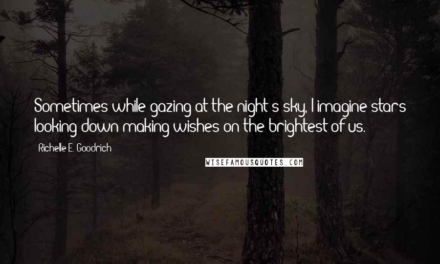 Richelle E. Goodrich Quotes: Sometimes while gazing at the night's sky, I imagine stars looking down making wishes on the brightest of us.