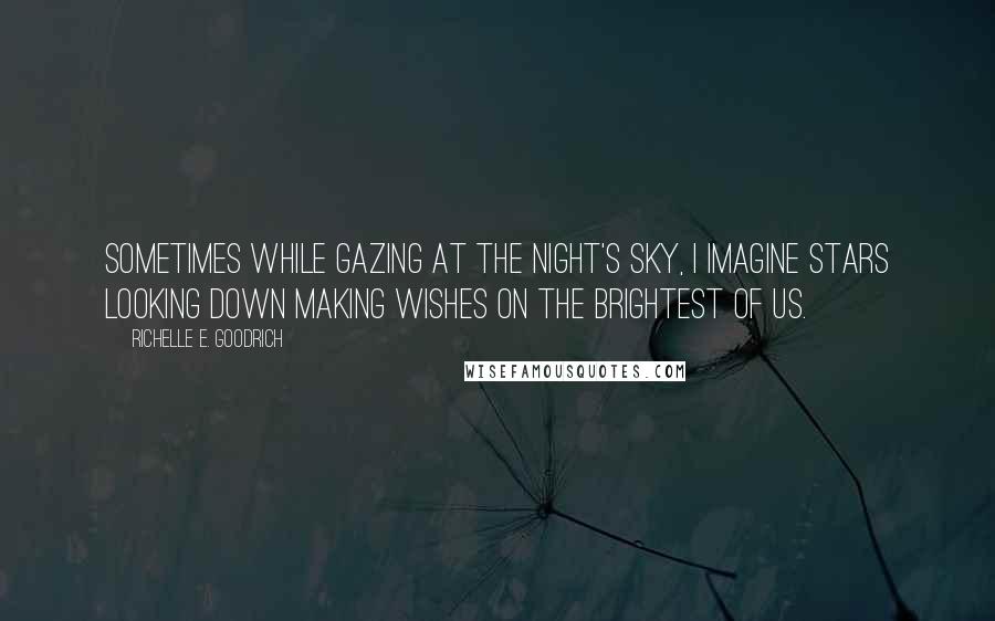 Richelle E. Goodrich Quotes: Sometimes while gazing at the night's sky, I imagine stars looking down making wishes on the brightest of us.