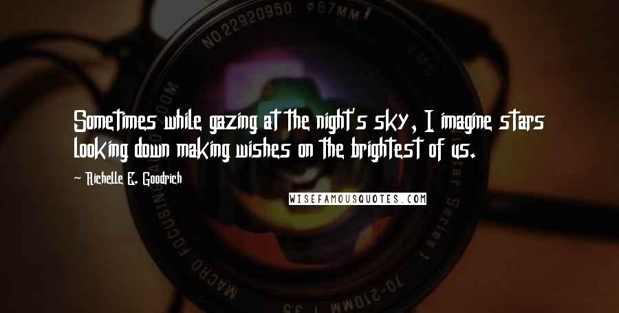 Richelle E. Goodrich Quotes: Sometimes while gazing at the night's sky, I imagine stars looking down making wishes on the brightest of us.