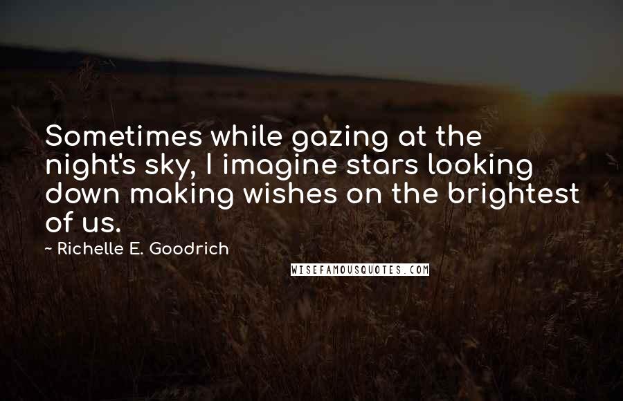 Richelle E. Goodrich Quotes: Sometimes while gazing at the night's sky, I imagine stars looking down making wishes on the brightest of us.