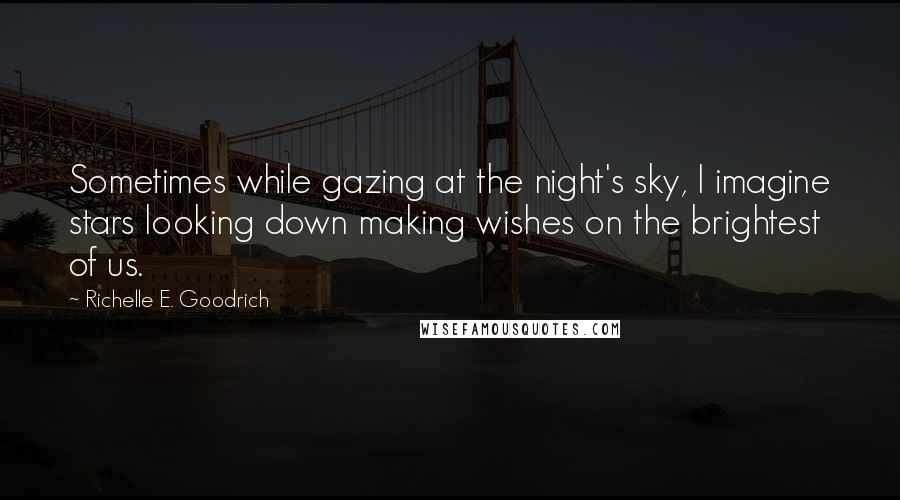 Richelle E. Goodrich Quotes: Sometimes while gazing at the night's sky, I imagine stars looking down making wishes on the brightest of us.