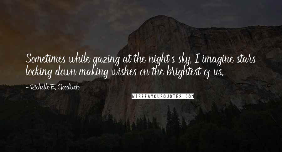 Richelle E. Goodrich Quotes: Sometimes while gazing at the night's sky, I imagine stars looking down making wishes on the brightest of us.