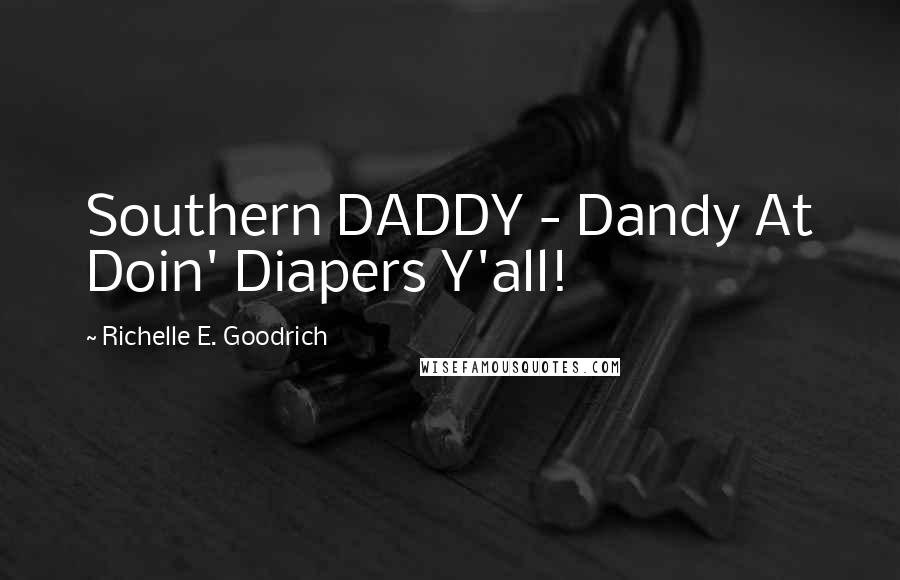 Richelle E. Goodrich Quotes: Southern DADDY - Dandy At Doin' Diapers Y'all!