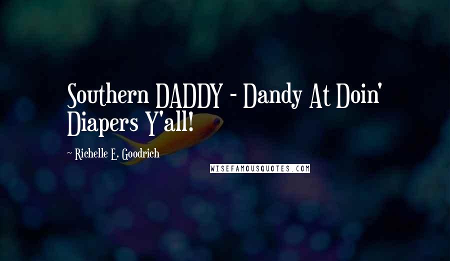 Richelle E. Goodrich Quotes: Southern DADDY - Dandy At Doin' Diapers Y'all!