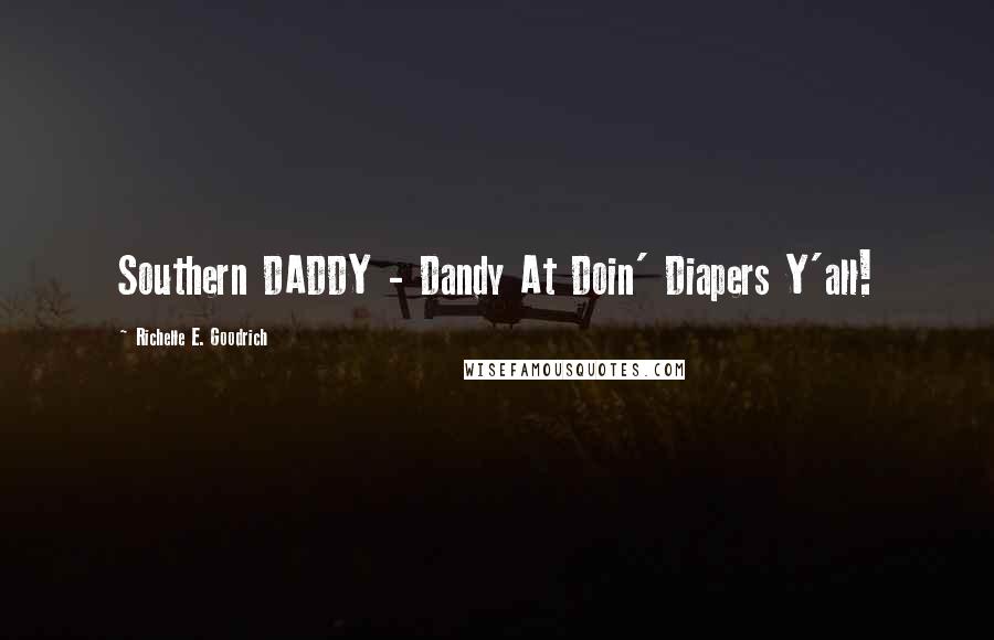 Richelle E. Goodrich Quotes: Southern DADDY - Dandy At Doin' Diapers Y'all!