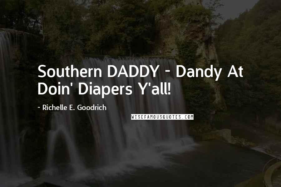 Richelle E. Goodrich Quotes: Southern DADDY - Dandy At Doin' Diapers Y'all!