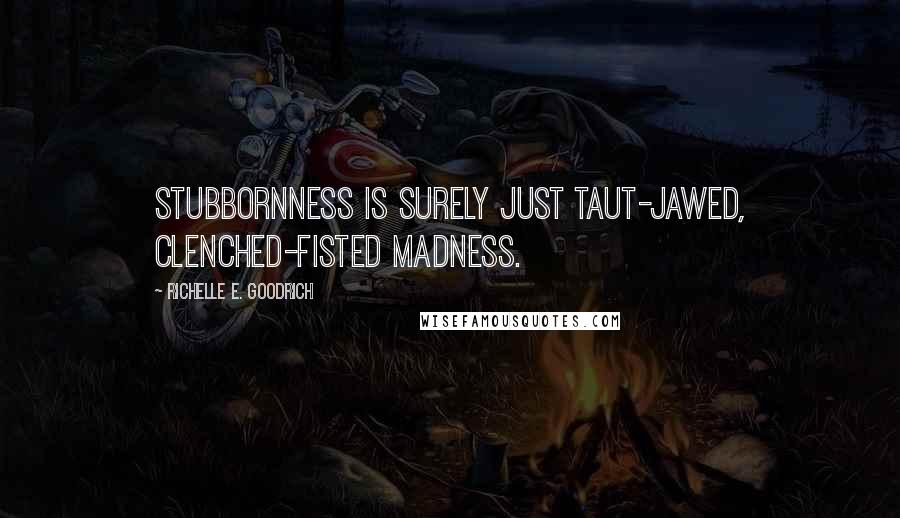 Richelle E. Goodrich Quotes: Stubbornness is surely just taut-jawed, clenched-fisted madness.