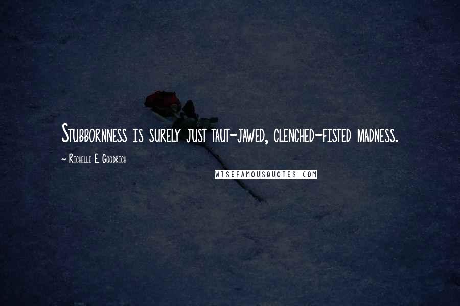 Richelle E. Goodrich Quotes: Stubbornness is surely just taut-jawed, clenched-fisted madness.