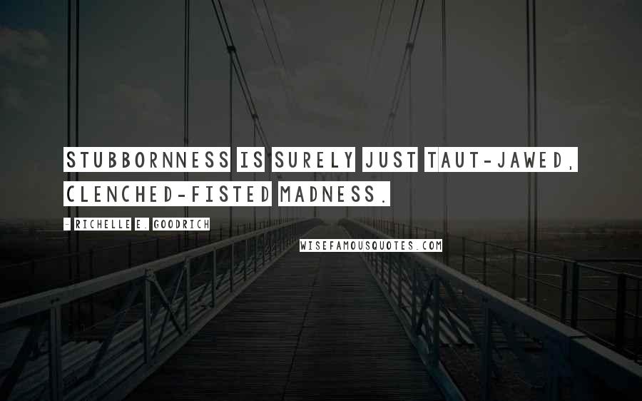 Richelle E. Goodrich Quotes: Stubbornness is surely just taut-jawed, clenched-fisted madness.