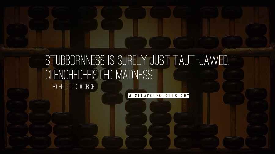 Richelle E. Goodrich Quotes: Stubbornness is surely just taut-jawed, clenched-fisted madness.