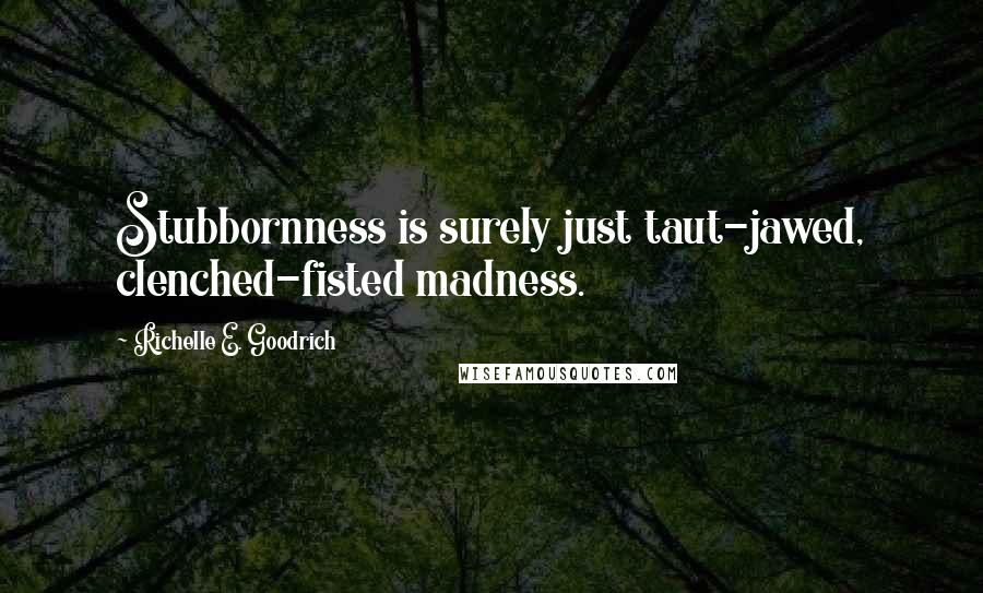 Richelle E. Goodrich Quotes: Stubbornness is surely just taut-jawed, clenched-fisted madness.