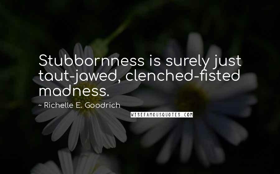 Richelle E. Goodrich Quotes: Stubbornness is surely just taut-jawed, clenched-fisted madness.