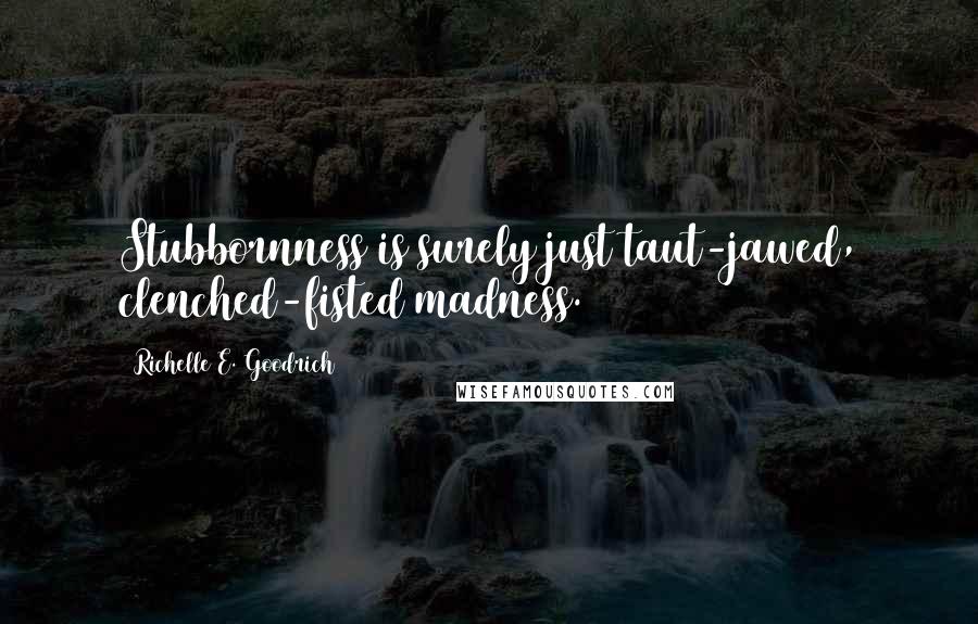 Richelle E. Goodrich Quotes: Stubbornness is surely just taut-jawed, clenched-fisted madness.