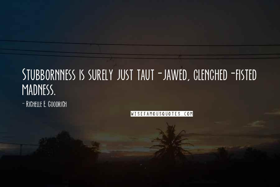 Richelle E. Goodrich Quotes: Stubbornness is surely just taut-jawed, clenched-fisted madness.