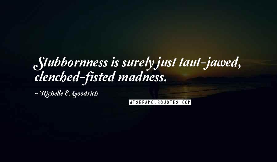 Richelle E. Goodrich Quotes: Stubbornness is surely just taut-jawed, clenched-fisted madness.