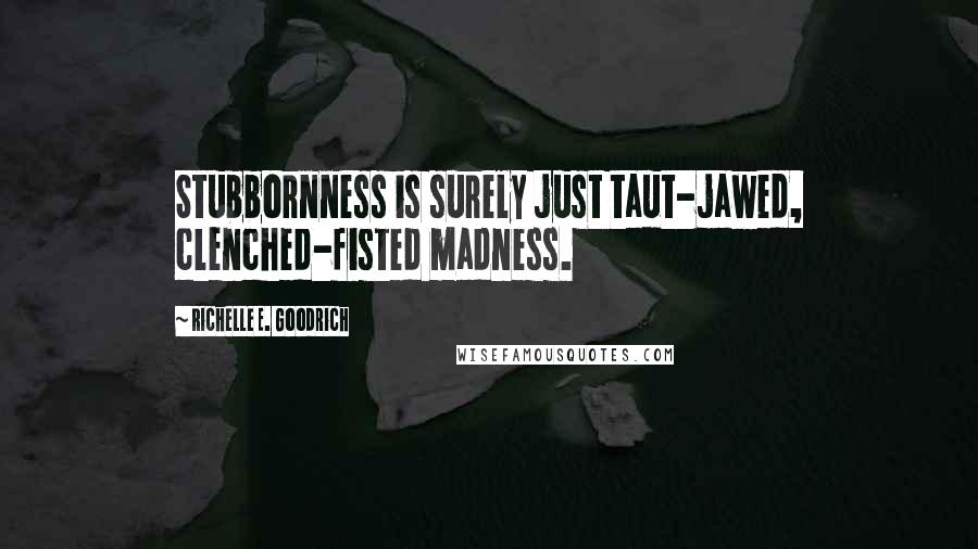 Richelle E. Goodrich Quotes: Stubbornness is surely just taut-jawed, clenched-fisted madness.