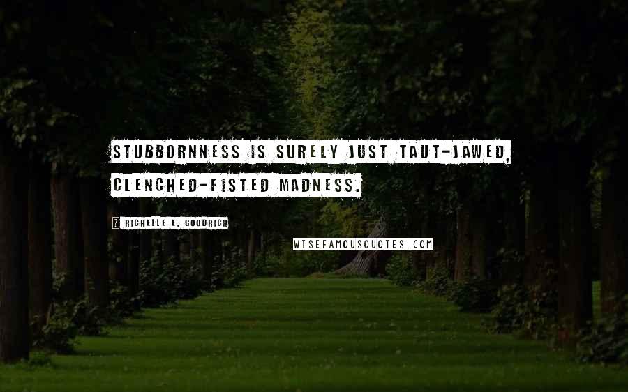 Richelle E. Goodrich Quotes: Stubbornness is surely just taut-jawed, clenched-fisted madness.