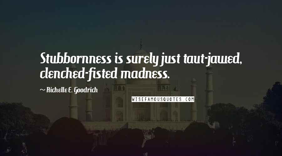Richelle E. Goodrich Quotes: Stubbornness is surely just taut-jawed, clenched-fisted madness.