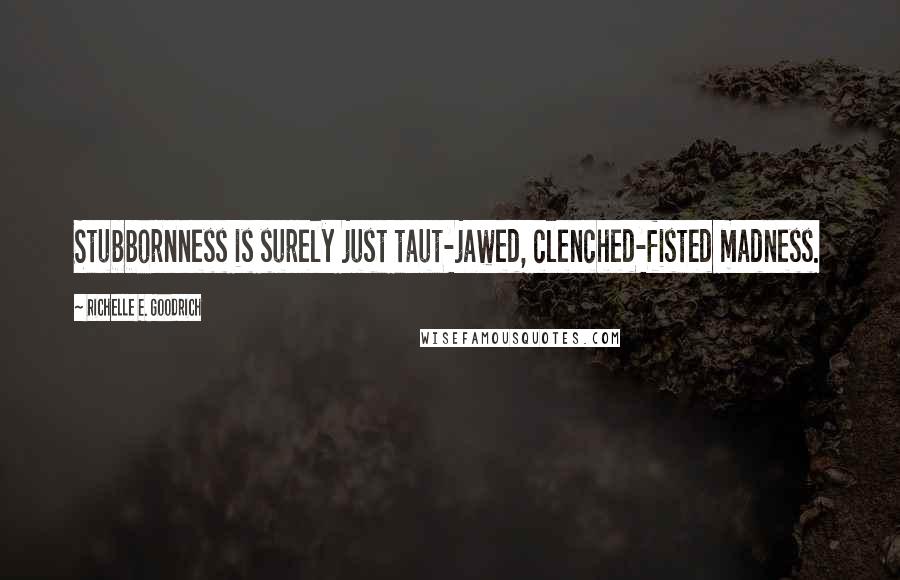 Richelle E. Goodrich Quotes: Stubbornness is surely just taut-jawed, clenched-fisted madness.