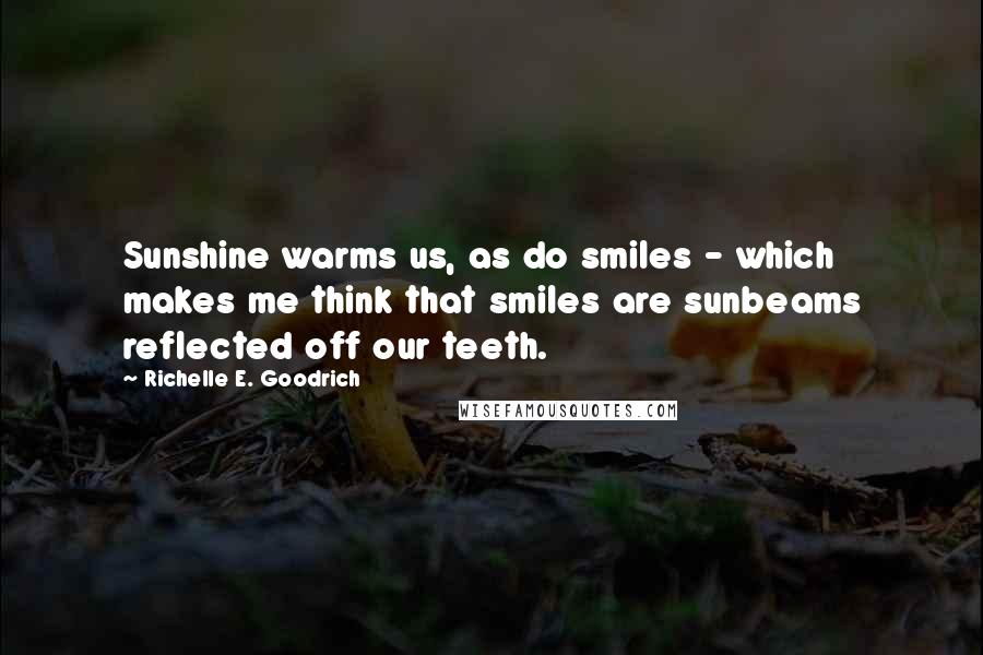 Richelle E. Goodrich Quotes: Sunshine warms us, as do smiles - which makes me think that smiles are sunbeams reflected off our teeth.