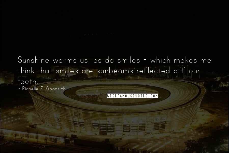 Richelle E. Goodrich Quotes: Sunshine warms us, as do smiles - which makes me think that smiles are sunbeams reflected off our teeth.