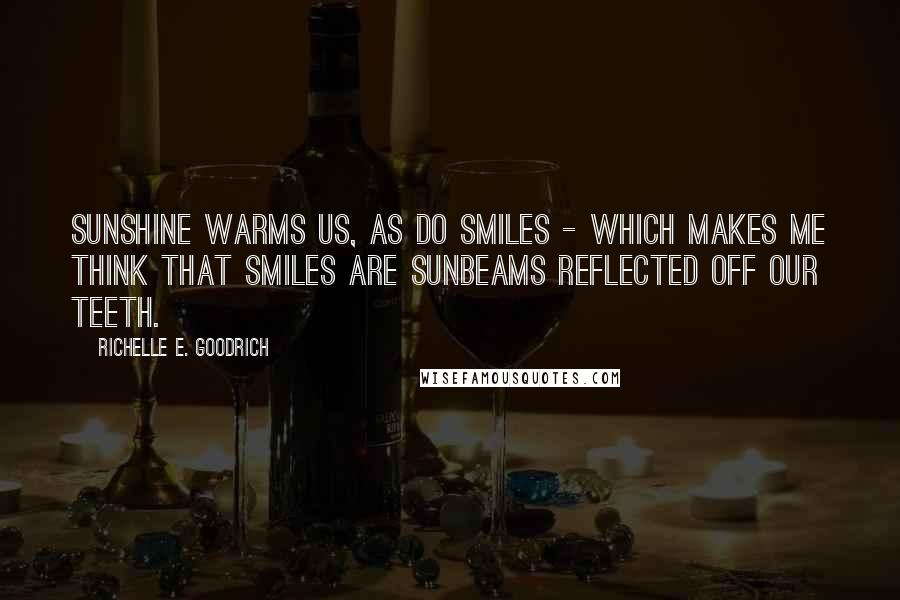 Richelle E. Goodrich Quotes: Sunshine warms us, as do smiles - which makes me think that smiles are sunbeams reflected off our teeth.