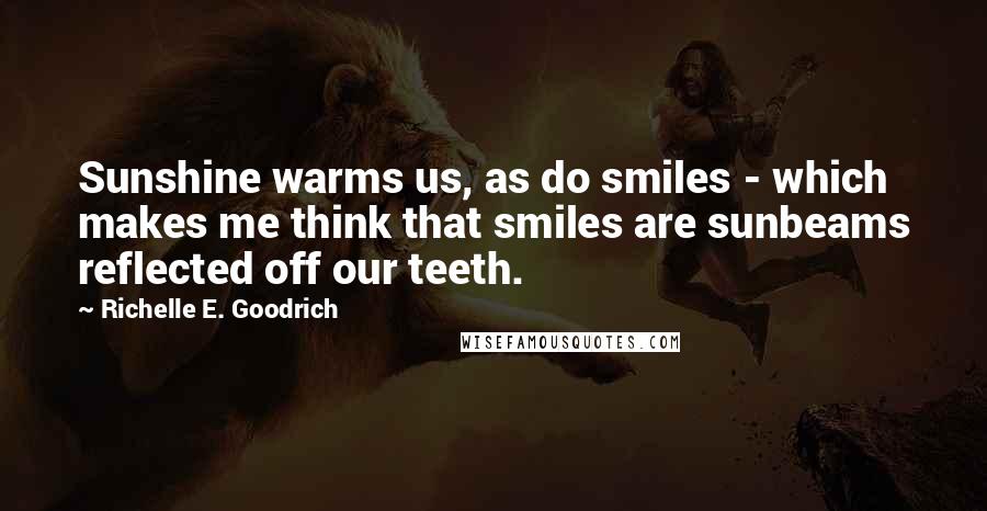 Richelle E. Goodrich Quotes: Sunshine warms us, as do smiles - which makes me think that smiles are sunbeams reflected off our teeth.