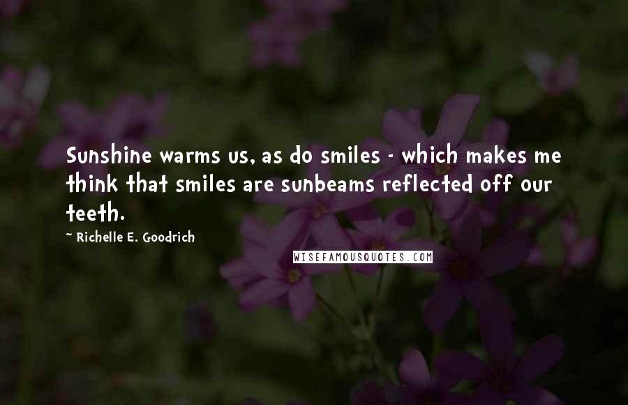 Richelle E. Goodrich Quotes: Sunshine warms us, as do smiles - which makes me think that smiles are sunbeams reflected off our teeth.
