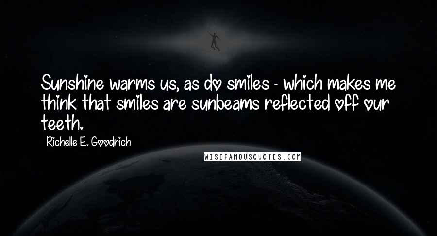 Richelle E. Goodrich Quotes: Sunshine warms us, as do smiles - which makes me think that smiles are sunbeams reflected off our teeth.