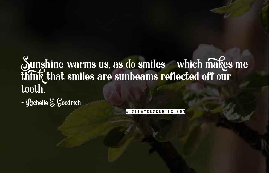 Richelle E. Goodrich Quotes: Sunshine warms us, as do smiles - which makes me think that smiles are sunbeams reflected off our teeth.