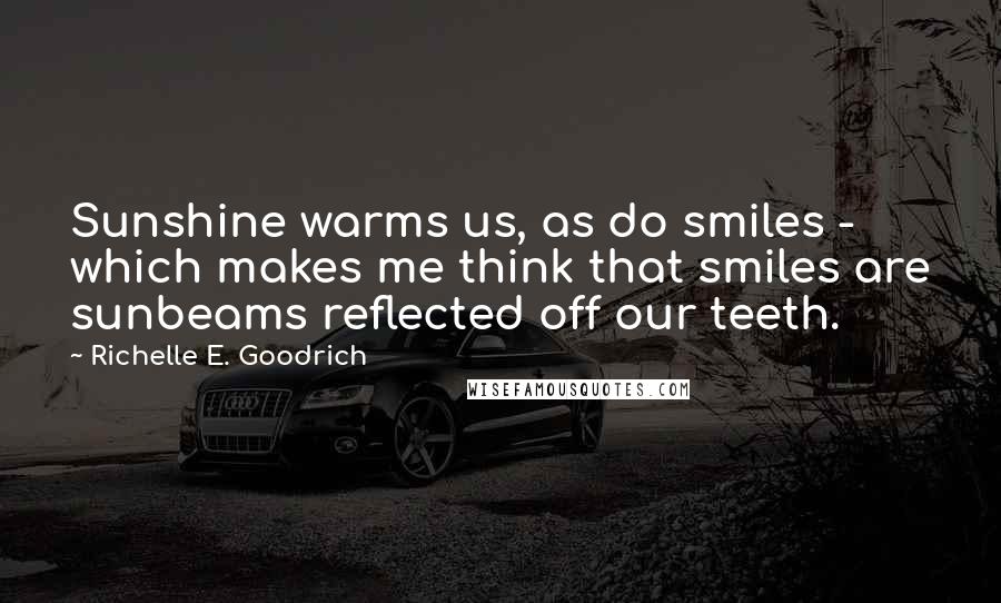 Richelle E. Goodrich Quotes: Sunshine warms us, as do smiles - which makes me think that smiles are sunbeams reflected off our teeth.