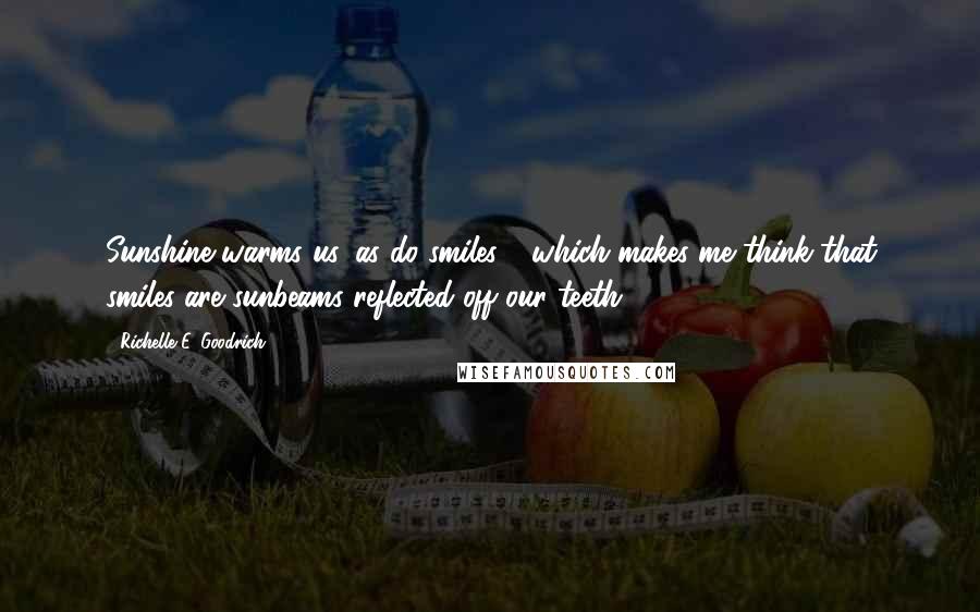 Richelle E. Goodrich Quotes: Sunshine warms us, as do smiles - which makes me think that smiles are sunbeams reflected off our teeth.