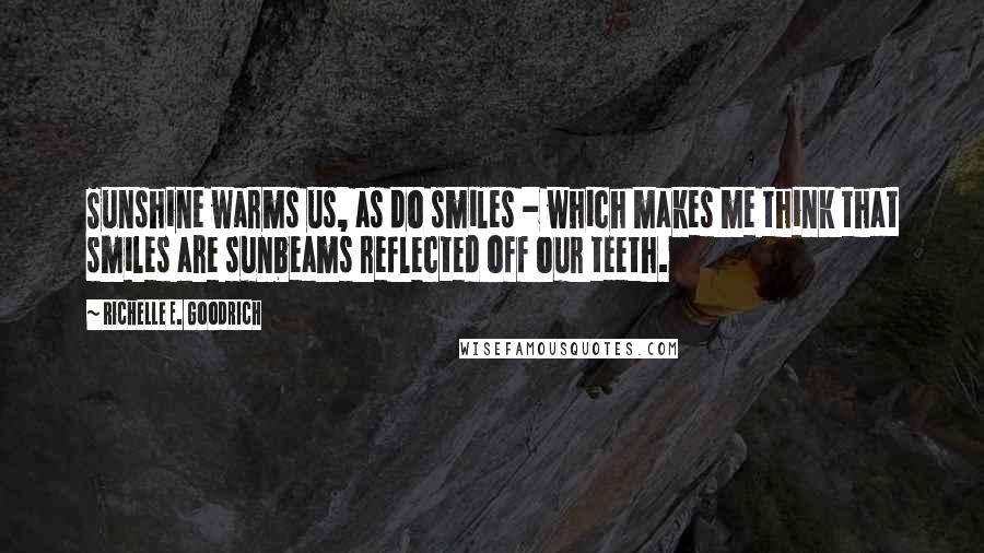 Richelle E. Goodrich Quotes: Sunshine warms us, as do smiles - which makes me think that smiles are sunbeams reflected off our teeth.