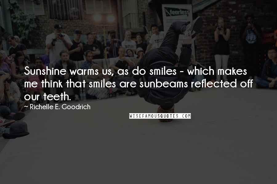 Richelle E. Goodrich Quotes: Sunshine warms us, as do smiles - which makes me think that smiles are sunbeams reflected off our teeth.