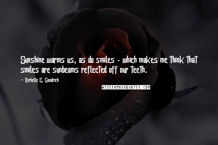 Richelle E. Goodrich Quotes: Sunshine warms us, as do smiles - which makes me think that smiles are sunbeams reflected off our teeth.