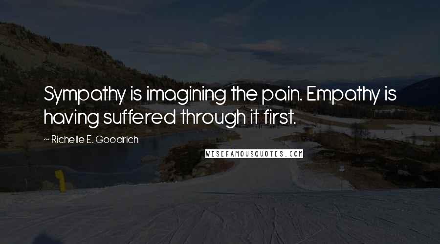 Richelle E. Goodrich Quotes: Sympathy is imagining the pain. Empathy is having suffered through it first.