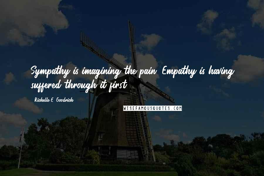 Richelle E. Goodrich Quotes: Sympathy is imagining the pain. Empathy is having suffered through it first.