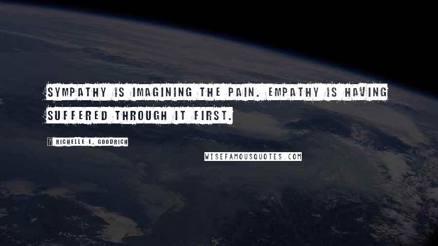 Richelle E. Goodrich Quotes: Sympathy is imagining the pain. Empathy is having suffered through it first.