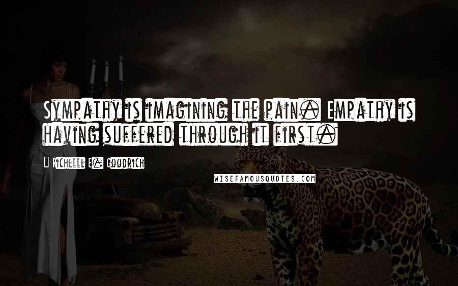 Richelle E. Goodrich Quotes: Sympathy is imagining the pain. Empathy is having suffered through it first.