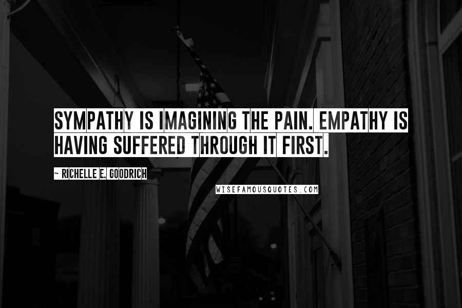 Richelle E. Goodrich Quotes: Sympathy is imagining the pain. Empathy is having suffered through it first.