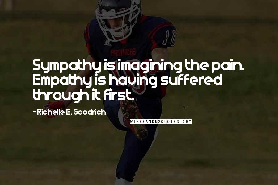 Richelle E. Goodrich Quotes: Sympathy is imagining the pain. Empathy is having suffered through it first.